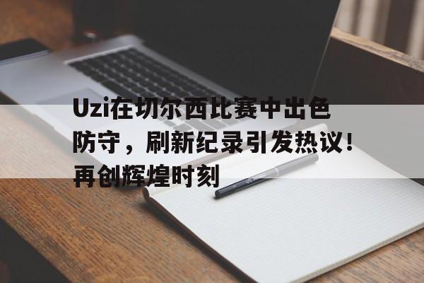 开云全站登录入口Uzi在切尔西比赛中出色防守，刷新纪录引发热议！再创辉煌时刻(切尔西u15)